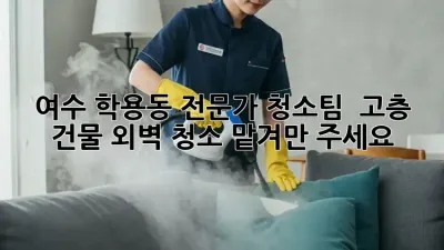 여수 학용동 전문가 청소팀 ✨ 고층 건물 외벽 청소, 맡겨만 주세요!