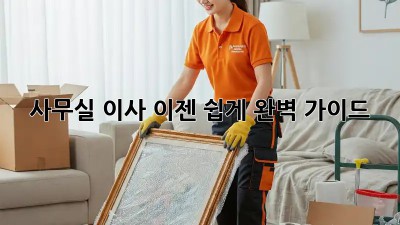 사무실 이사, 이젠 쉽게! 완벽 가이드